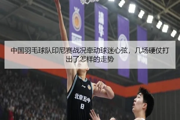 中国羽毛球队印尼赛战况牵动球迷心弦，几场硬仗打出了怎样的走势（kaiyun）