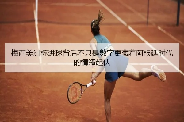 梅西美洲杯进球背后不只是数字更藏着阿根廷时代的情绪起伏（kaiyun）